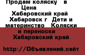 Продам коляску 3 в 1 › Цена ­ 15 000 - Хабаровский край, Хабаровск г. Дети и материнство » Коляски и переноски   . Хабаровский край